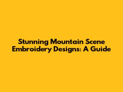 Stunning Mountain Scene Embroidery Designs: A Guide