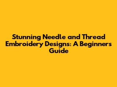 Stunning Needle and Thread Embroidery Designs: A Beginner's Guide