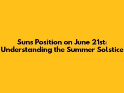 Sun's Position on June 21st: Understanding the Summer Solstice