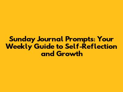 Sunday Journal Prompts: Your Weekly Guide to Self-Reflection and Growth