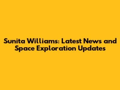 Sunita Williams: Latest News and Space Exploration Updates