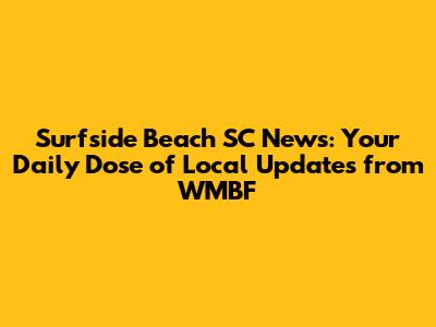 Surfside Beach SC News: Your Daily Dose of Local Updates from WMBF