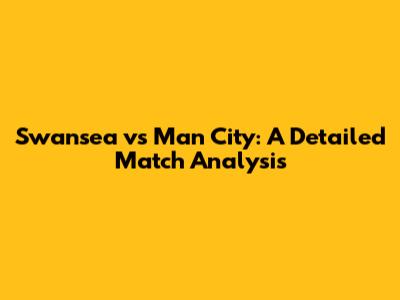 Swansea vs Man City: A Detailed Match Analysis