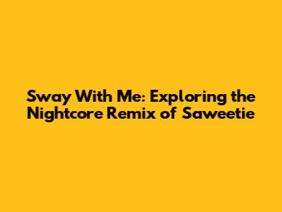 Sway With Me: Exploring the Nightcore Remix of Saweetie