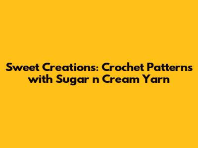 Sweet Creations: Crochet Patterns with Sugar 'n Cream Yarn