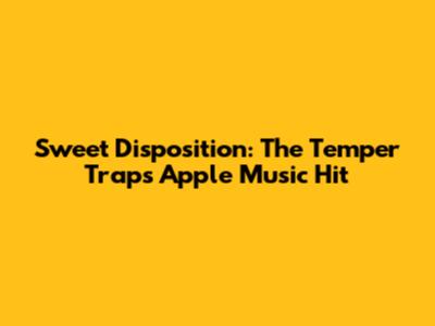 Sweet Disposition: The Temper Trap's Apple Music Hit