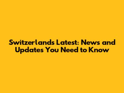 Switzerland's Latest: News and Updates You Need to Know