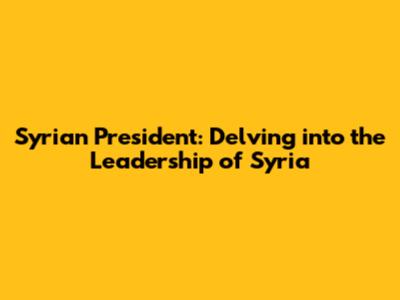 Syrian President: Delving into the Leadership of Syria