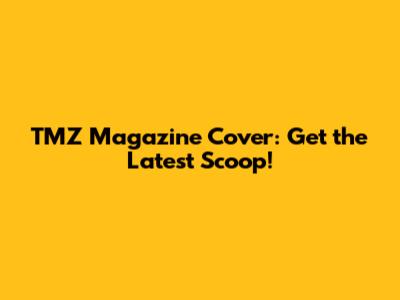 TMZ Magazine Cover: Get the Latest Scoop!