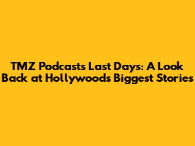 TMZ Podcast's Last Days: A Look Back at Hollywood's Biggest Stories