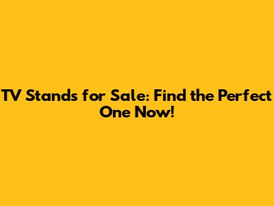 TV Stands for Sale: Find the Perfect One Now!