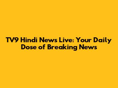 TV9 Hindi News Live: Your Daily Dose of Breaking News