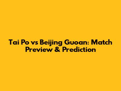 Tai Po vs Beijing Guoan: Match Preview & Prediction