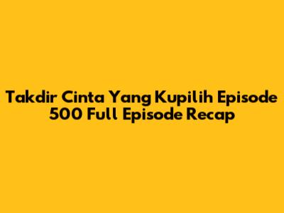 Takdir Cinta Yang Kupilih Episode 500 Full Episode Recap