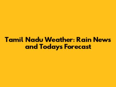 Tamil Nadu Weather: Rain News and Today's Forecast
