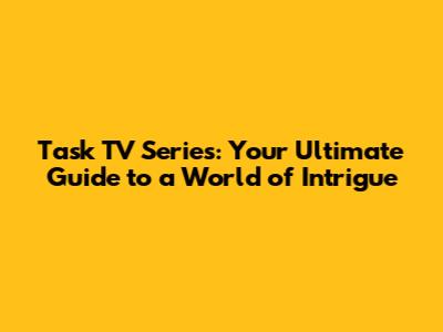 Task TV Series: Your Ultimate Guide to a World of Intrigue