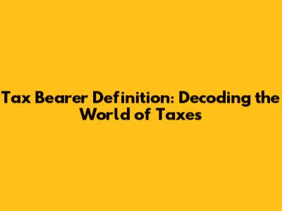 Tax Bearer Definition: Decoding the World of Taxes