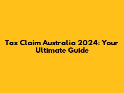 Tax Claim Australia 2024: Your Ultimate Guide
