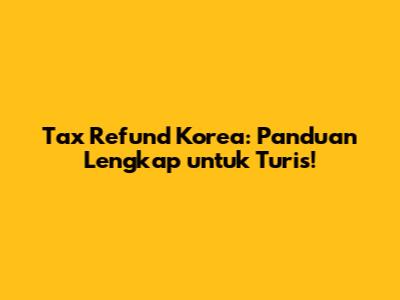 Tax Refund Korea: Panduan Lengkap untuk Turis!