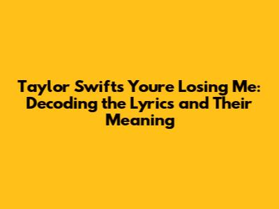Taylor Swift's "You're Losing Me": Decoding the Lyrics and Their Meaning