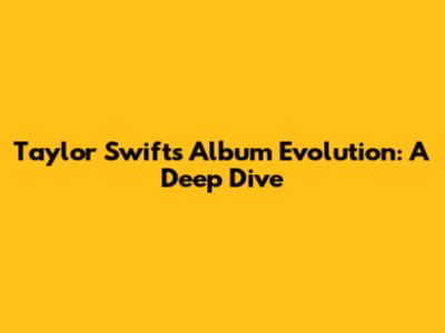 Taylor Swift's Album Evolution: A Deep Dive