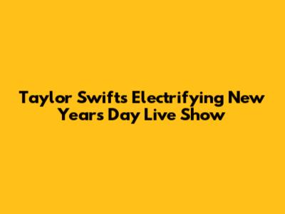 Taylor Swift's Electrifying New Year's Day Live Show