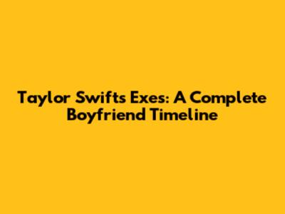 Taylor Swift's Exes: A Complete Boyfriend Timeline