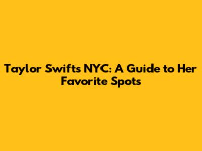 Taylor Swift's NYC: A Guide to Her Favorite Spots
