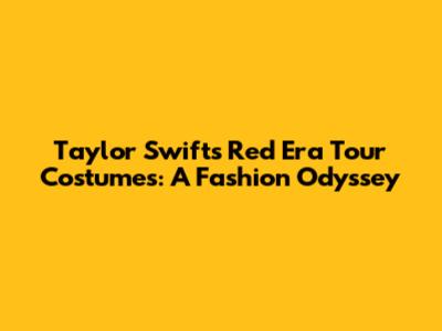 Taylor Swift's Red Era Tour Costumes: A Fashion Odyssey