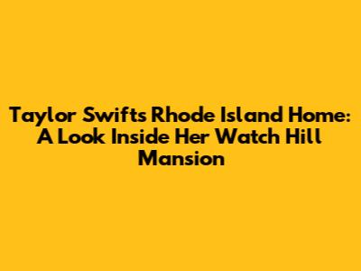 Taylor Swift's Rhode Island Home: A Look Inside Her Watch Hill Mansion