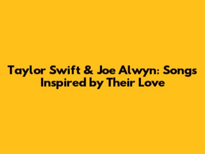 Taylor Swift & Joe Alwyn: Songs Inspired by Their Love