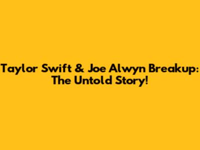 Taylor Swift & Joe Alwyn Breakup: The Untold Story!