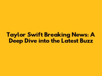 Taylor Swift Breaking News: A Deep Dive into the Latest Buzz