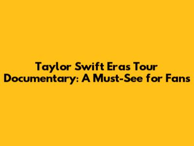 Taylor Swift Eras Tour Documentary: A Must-See for Fans