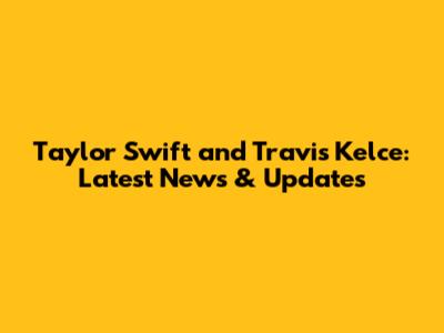 Taylor Swift and Travis Kelce: Latest News & Updates