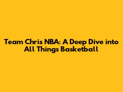 Team Chris NBA: A Deep Dive into All Things Basketball