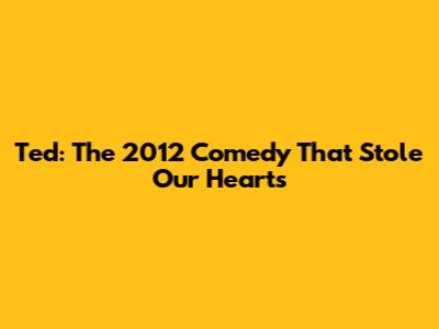 Ted: The 2012 Comedy That Stole Our Hearts