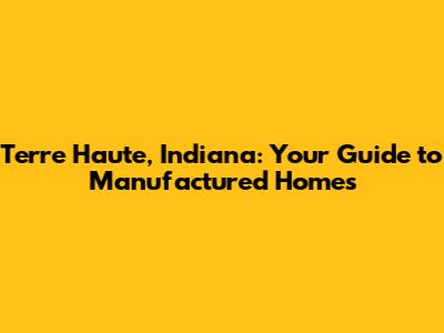 Terre Haute, Indiana: Your Guide to Manufactured Homes