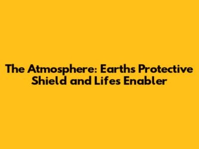 The Atmosphere: Earth's Protective Shield and Life's Enabler