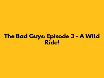 The Bad Guys: Episode 3 - A Wild Ride!