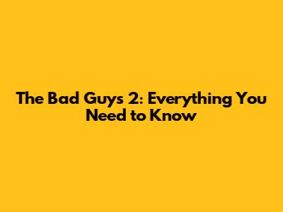 The Bad Guys 2: Everything You Need to Know