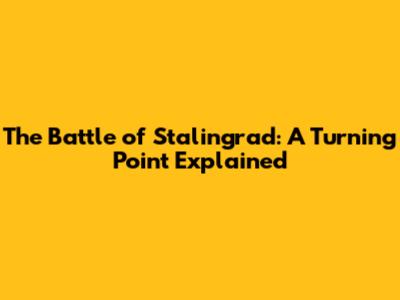 The Battle of Stalingrad: A Turning Point Explained