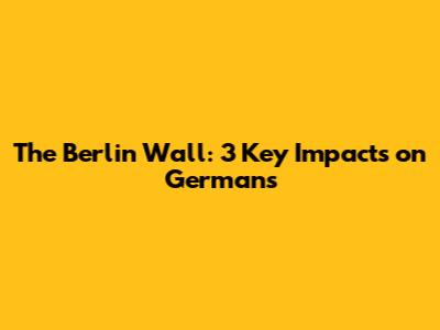 The Berlin Wall: 3 Key Impacts on Germans