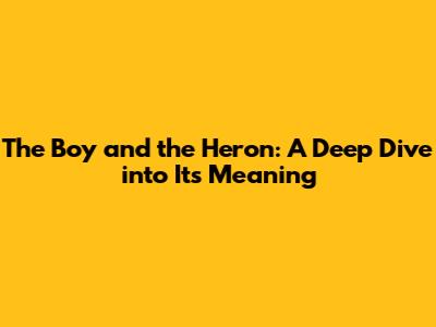 The Boy and the Heron: A Deep Dive into Its Meaning