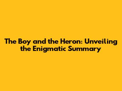 The Boy and the Heron: Unveiling the Enigmatic Summary