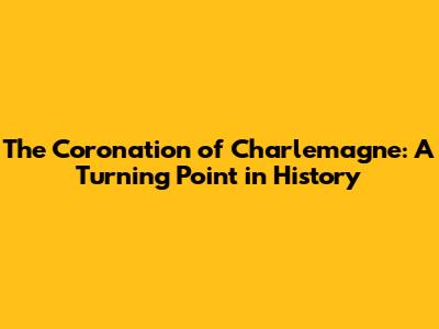 The Coronation of Charlemagne: A Turning Point in History
