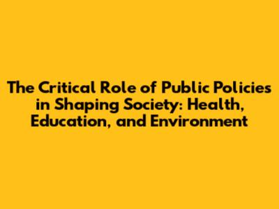 The Critical Role of Public Policies in Shaping Society: Health, Education, and Environment