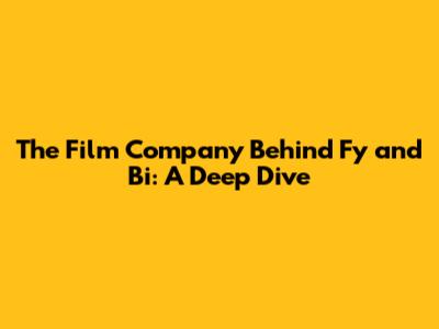 The Film Company Behind Fy and Bi: A Deep Dive