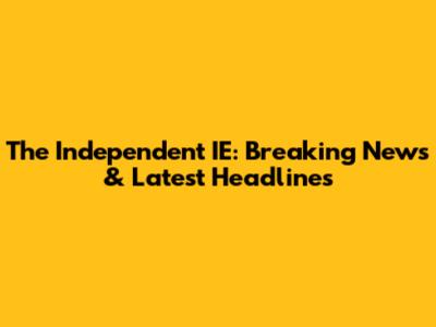 The Independent IE: Breaking News & Latest Headlines