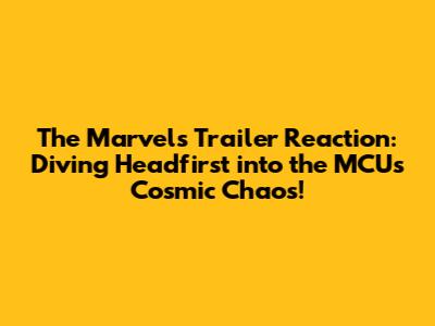 The Marvels Trailer Reaction: Diving Headfirst into the MCU's Cosmic Chaos!